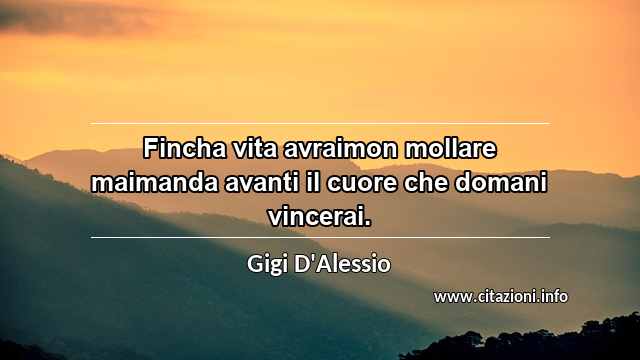 “Fincha vita avraimon mollare maimanda avanti il cuore che domani vincerai.”