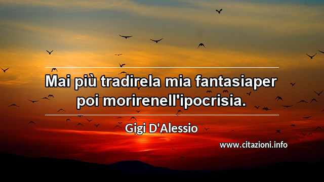 “Mai più tradirela mia fantasiaper poi morirenell'ipocrisia.”