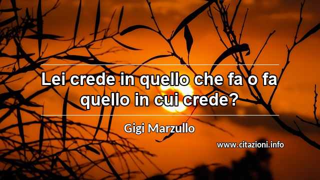 “Lei crede in quello che fa o fa quello in cui crede?”