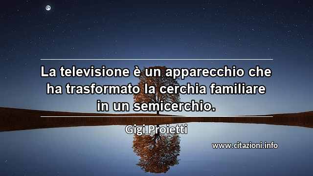 “La televisione è un apparecchio che ha trasformato la cerchia familiare in un semicerchio.”