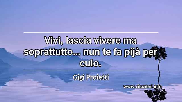 “Vivi, lascia vivere ma soprattutto... nun te fa pijà per culo.”