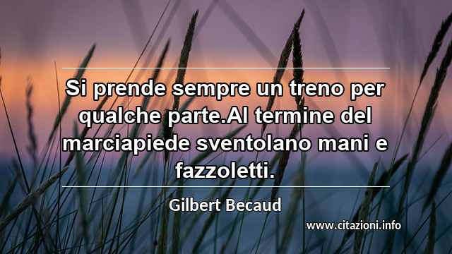 “Si prende sempre un treno per qualche parte.Al termine del marciapiede sventolano mani e fazzoletti.”