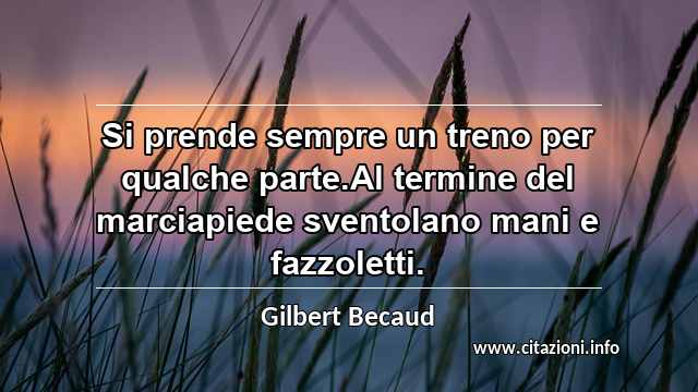 “Si prende sempre un treno per qualche parte.Al termine del marciapiede sventolano mani e fazzoletti.”