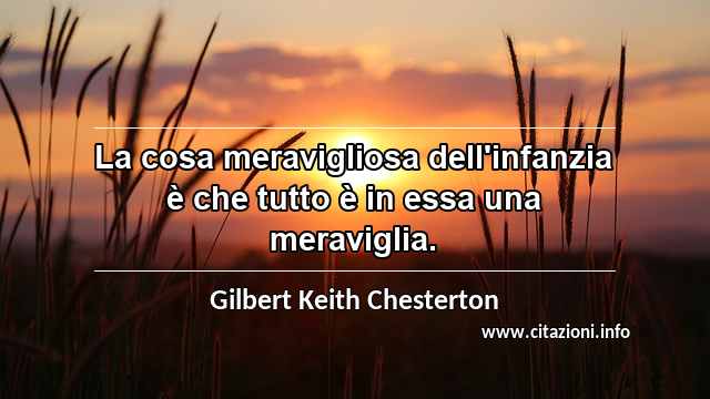 “La cosa meravigliosa dell'infanzia è che tutto è in essa una meraviglia.”