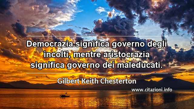 “Democrazia significa governo degli incolti, mentre aristocrazia significa governo dei maleducati.”