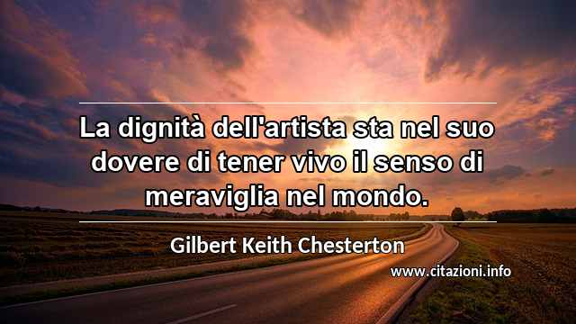 “La dignità dell'artista sta nel suo dovere di tener vivo il senso di meraviglia nel mondo.”
