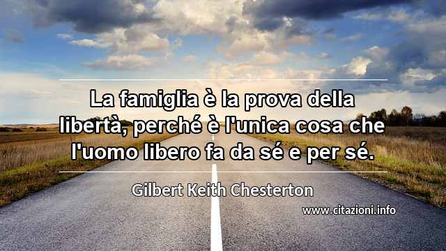 “La famiglia è la prova della libertà, perché è l'unica cosa che l'uomo libero fa da sé e per sé.”