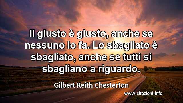 “Il giusto è giusto, anche se nessuno lo fa. Lo sbagliato è sbagliato, anche se tutti si sbagliano a riguardo.”
