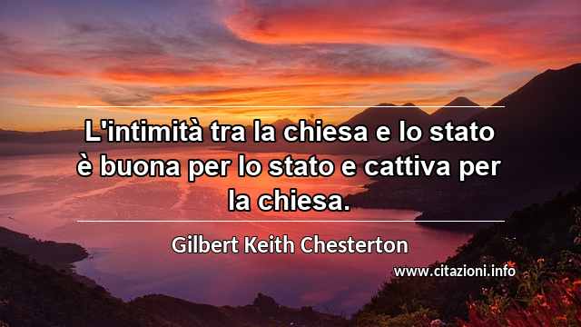 “L'intimità tra la chiesa e lo stato è buona per lo stato e cattiva per la chiesa.”