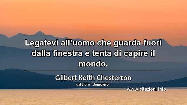 “Legatevi all’uomo che guarda fuori dalla finestra e tenta di capire il mondo.”