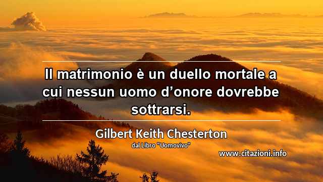 “Il matrimonio è un duello mortale a cui nessun uomo d’onore dovrebbe sottrarsi.”