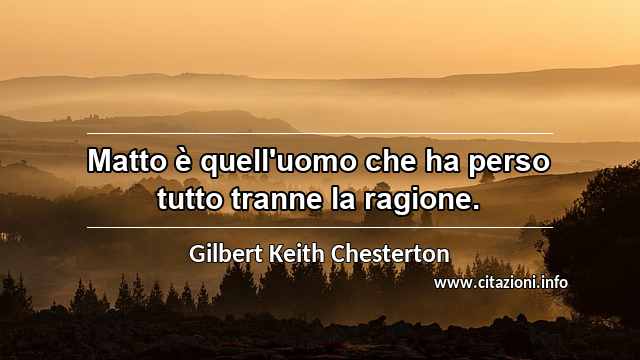 “Matto è quell'uomo che ha perso tutto tranne la ragione.”