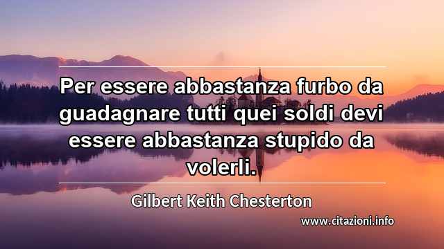 “Per essere abbastanza furbo da guadagnare tutti quei soldi devi essere abbastanza stupido da volerli.”