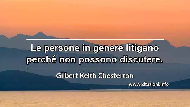 “Le persone in genere litigano perché non possono discutere.”