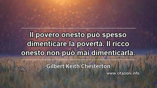 “Il povero onesto può spesso dimenticare la povertà. Il ricco onesto non può mai dimenticarla.”