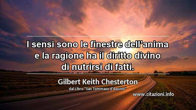 “I sensi sono le finestre dell’anima e la ragione ha il diritto divino di nutrirsi di fatti.”