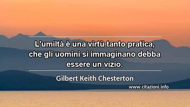 “L'umiltà è una virtù tanto pratica, che gli uomini si immaginano debba essere un vizio.”