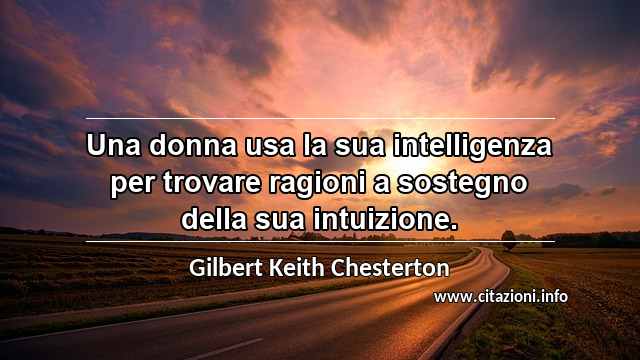 “Una donna usa la sua intelligenza per trovare ragioni a sostegno della sua intuizione.”