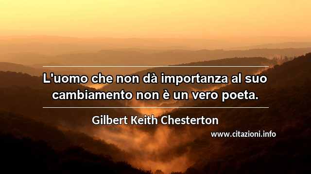 “L'uomo che non dà importanza al suo cambiamento non è un vero poeta.”