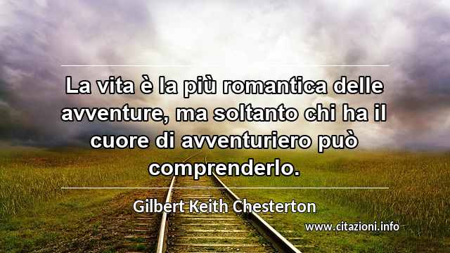 “La vita è la più romantica delle avventure, ma soltanto chi ha il cuore di avventuriero può comprenderlo.”