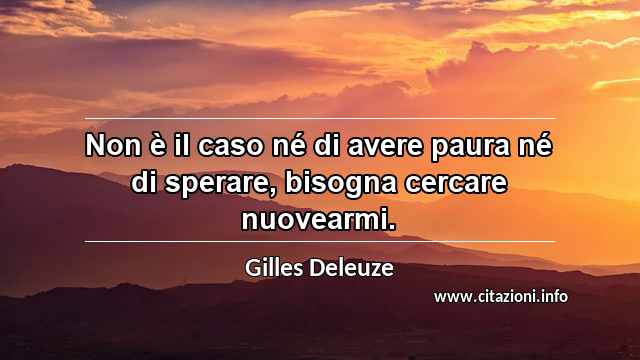 “Non è il caso né di avere paura né di sperare, bisogna cercare nuovearmi.”