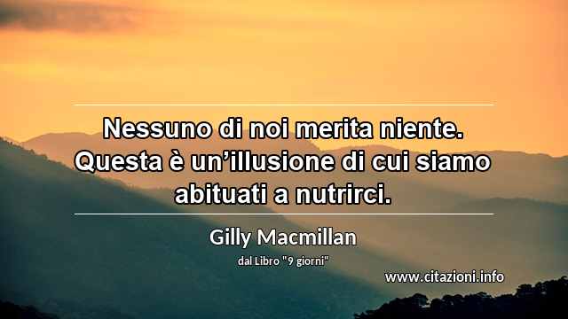 “Nessuno di noi merita niente. Questa è un’illusione di cui siamo abituati a nutrirci.”