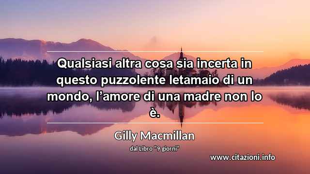 “Qualsiasi altra cosa sia incerta in questo puzzolente letamaio di un mondo, l’amore di una madre non lo è.”