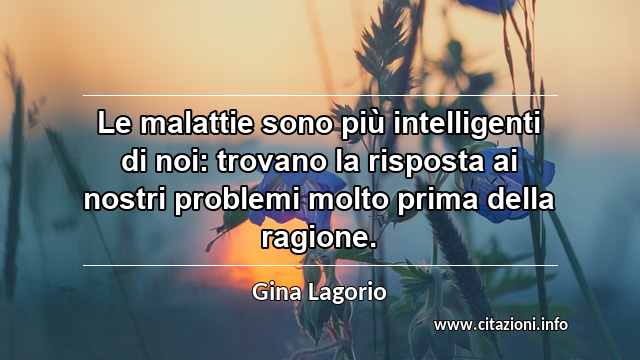 “Le malattie sono più intelligenti di noi: trovano la risposta ai nostri problemi molto prima della ragione.”