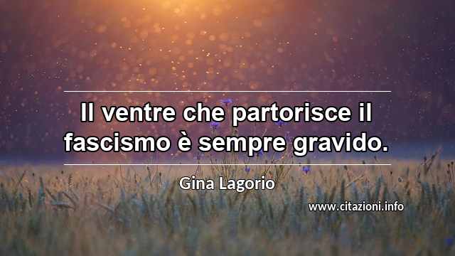 “Il ventre che partorisce il fascismo è sempre gravido.”