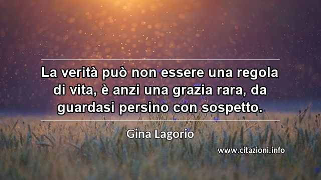 “La verità può non essere una regola di vita, è anzi una grazia rara, da guardasi persino con sospetto.”