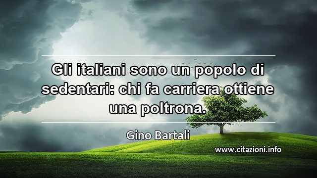 “Gli italiani sono un popolo di sedentari: chi fa carriera ottiene una poltrona.”