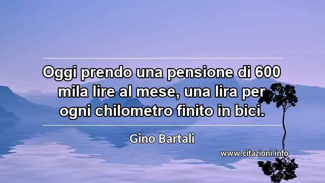 “Oggi prendo una pensione di 600 mila lire al mese, una lira per ogni chilometro finito in bici.”