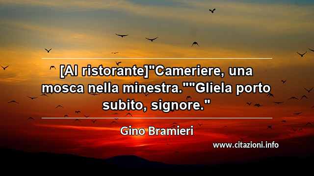 [Al ristorante]"Cameriere, una mosca nella minestra.""Gliela porto subito, signore."