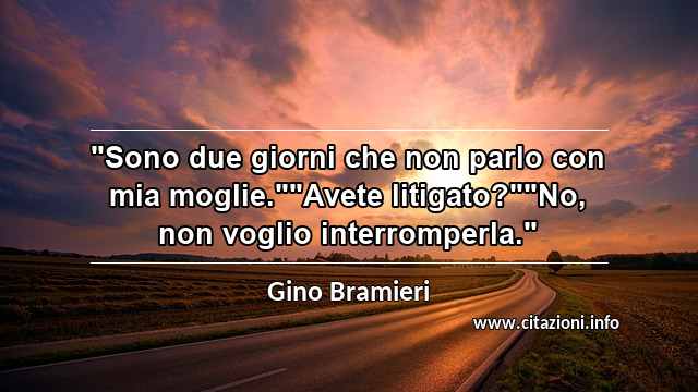 "Sono due giorni che non parlo con mia moglie.""Avete litigato?""No, non voglio interromperla."