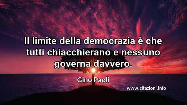 “Il limite della democrazia è che tutti chiacchierano e nessuno governa davvero.”