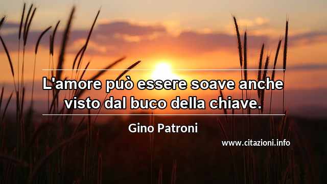 “L'amore può essere soave anche visto dal buco della chiave.”