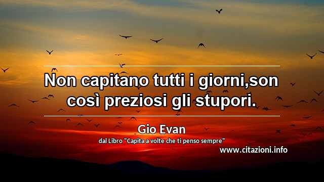“Non capitano tutti i giorni,son così preziosi gli stupori.”