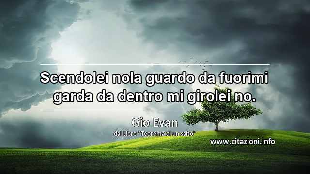 “Scendolei nola guardo da fuorimi garda da dentro mi girolei no.”