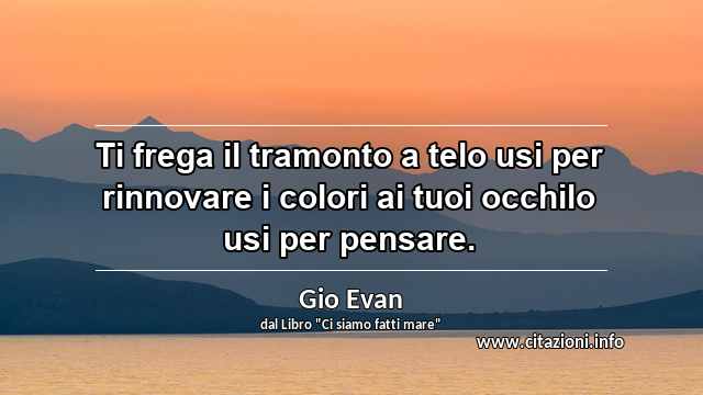 “Ti frega il tramonto a telo usi per rinnovare i colori ai tuoi occhilo usi per pensare.”