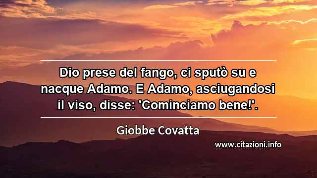 “Dio prese del fango, ci sputò su e nacque Adamo. E Adamo, asciugandosi il viso, disse: 'Cominciamo bene!'.”