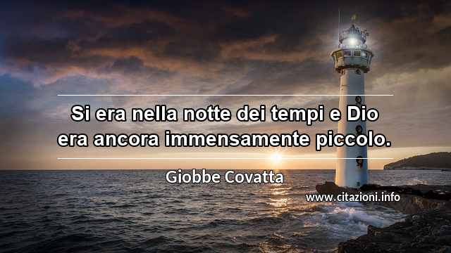 “Si era nella notte dei tempi e Dio era ancora immensamente piccolo.”