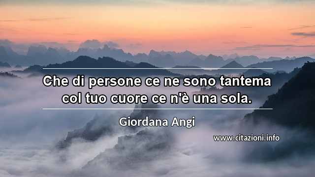 “Che di persone ce ne sono tantema col tuo cuore ce n'è una sola.”