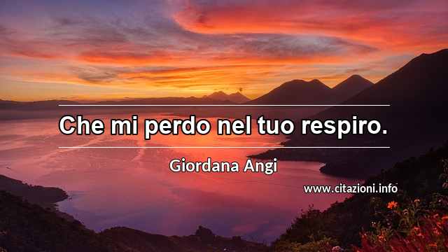 “Che mi perdo nel tuo respiro.”