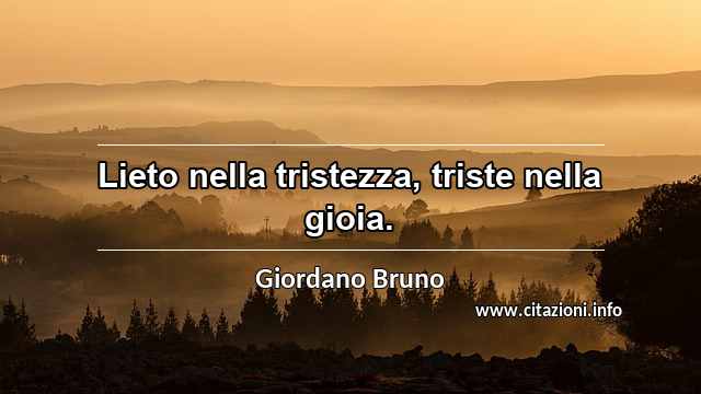 “Lieto nella tristezza, triste nella gioia.”
