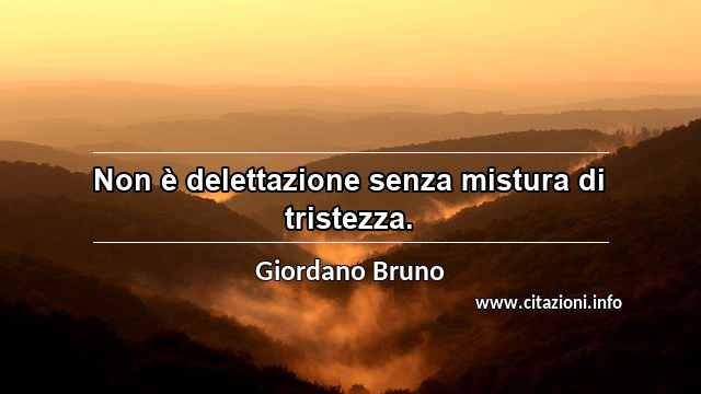 “Non è delettazione senza mistura di tristezza.”