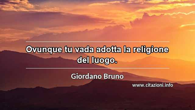 “Ovunque tu vada adotta la religione del luogo.”