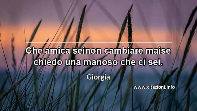 “Che amica seinon cambiare maise chiedo una manoso che ci sei.”
