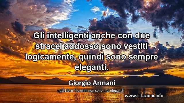 “Gli intelligenti anche con due stracci addosso sono vestiti logicamente, quindi sono sempre eleganti.”