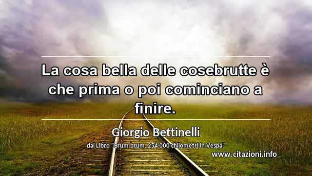 “La cosa bella delle cosebrutte è che prima o poi cominciano a finire.”