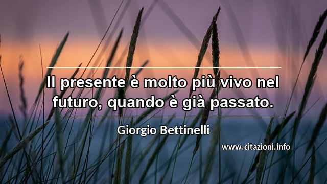 “Il presente è molto più vivo nel futuro, quando è già passato.”